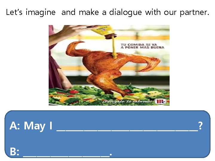 Let’s imagine and make a dialogue with our partner. A: May I ________________? B: Let’s imagine and make a dialogue with our partner. A: May I ________________? B: