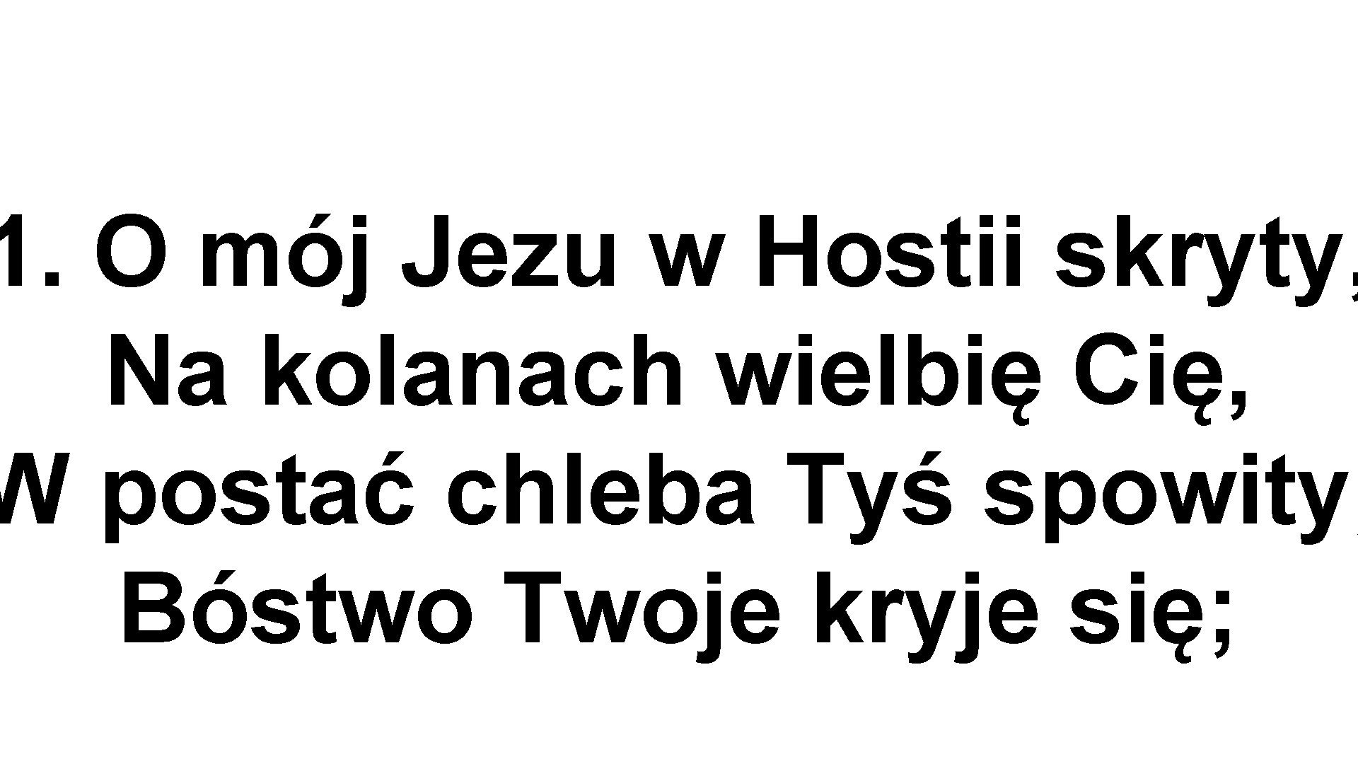 1. O mój Jezu w Hostii skryty, Na kolanach wielbię Cię, W postać chleba