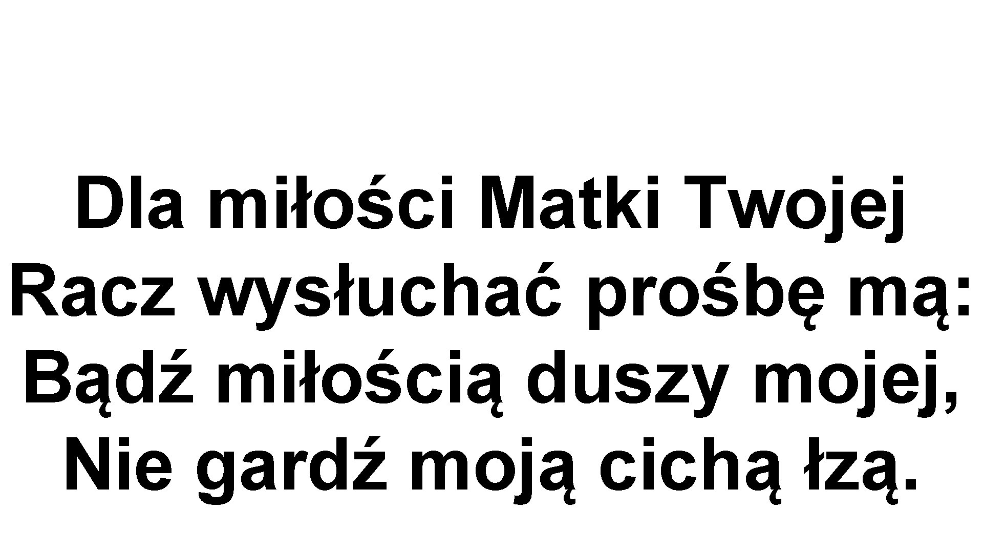 Dla miłości Matki Twojej Racz wysłuchać prośbę mą: Bądź miłością duszy mojej, Nie gardź