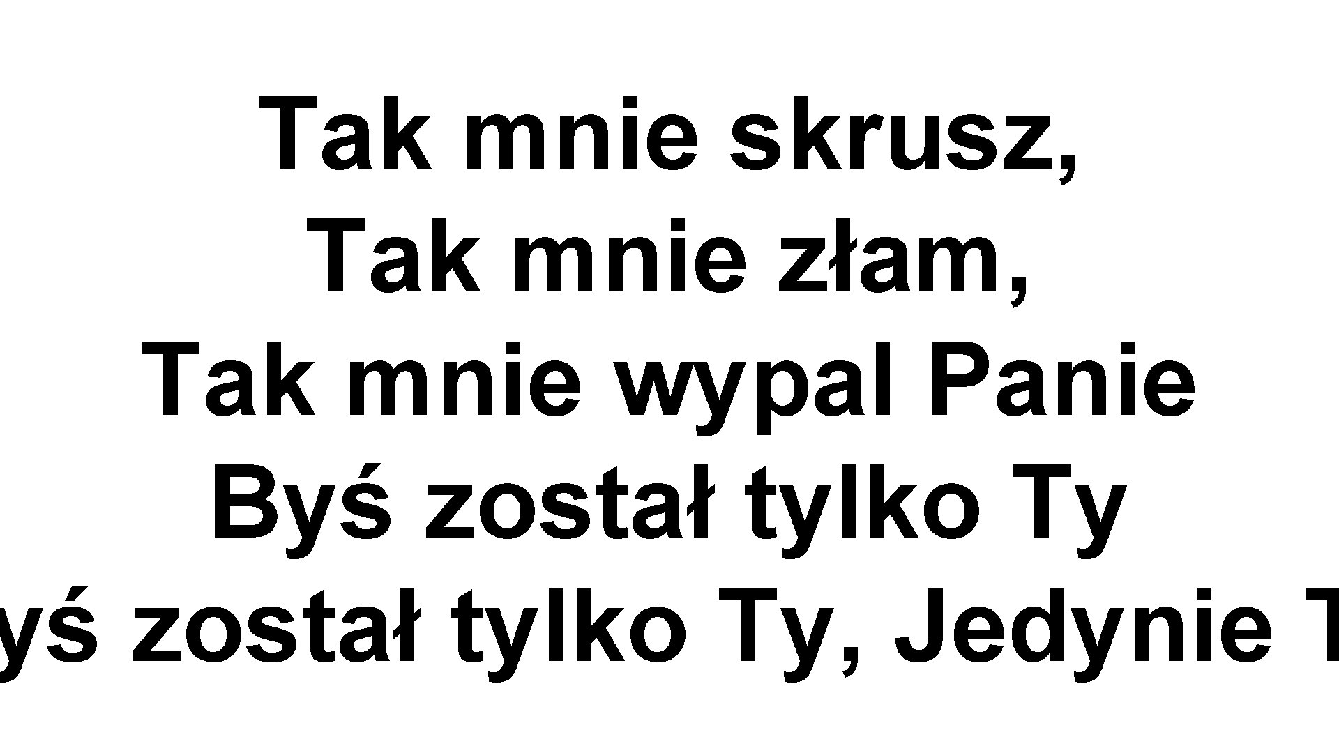 Tak mnie skrusz, Tak mnie złam, Tak mnie wypal Panie Byś został tylko Ty,