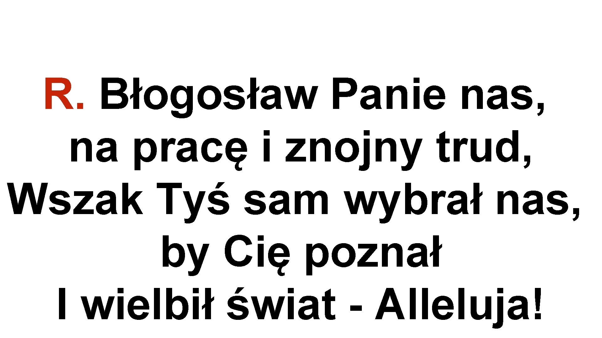 R. Błogosław Panie nas, na pracę i znojny trud, Wszak Tyś sam wybrał nas,