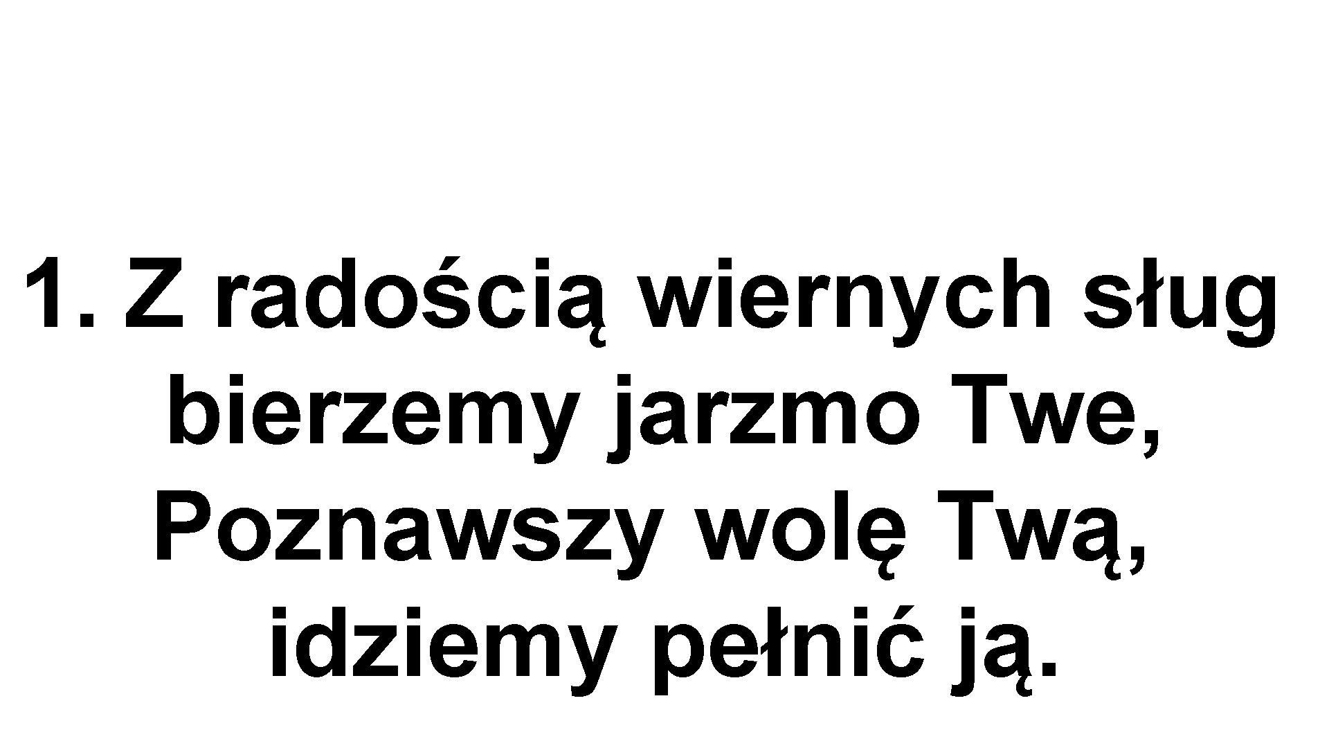 1. Z radością wiernych sług bierzemy jarzmo Twe, Poznawszy wolę Twą, idziemy pełnić ją.