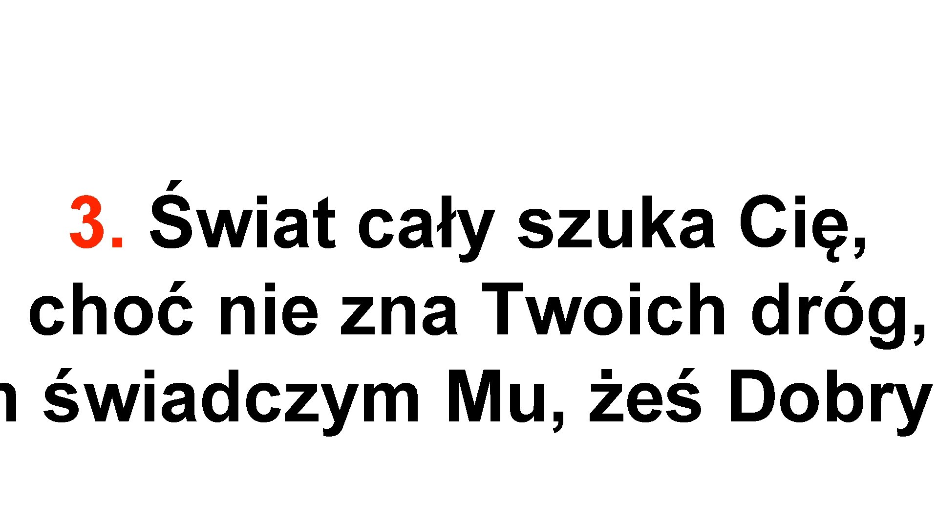 3. Świat cały szuka Cię, choć nie zna Twoich dróg, m świadczym Mu, żeś