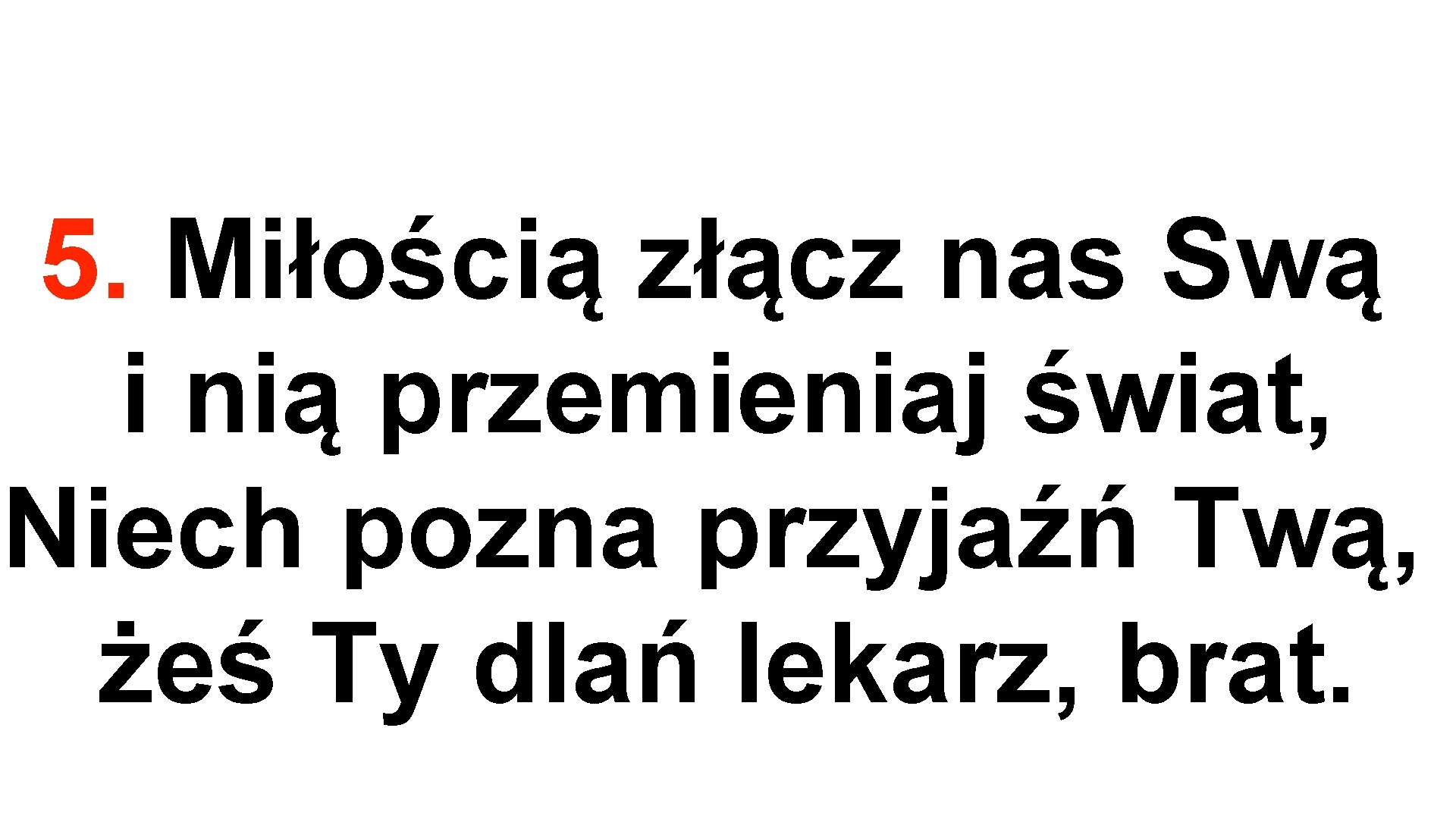 5. Miłością złącz nas Swą i nią przemieniaj świat, Niech pozna przyjaźń Twą, żeś