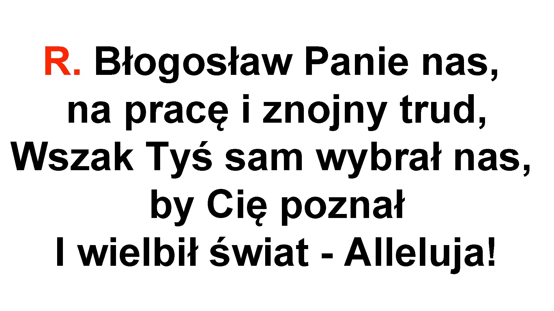 R. Błogosław Panie nas, na pracę i znojny trud, Wszak Tyś sam wybrał nas,