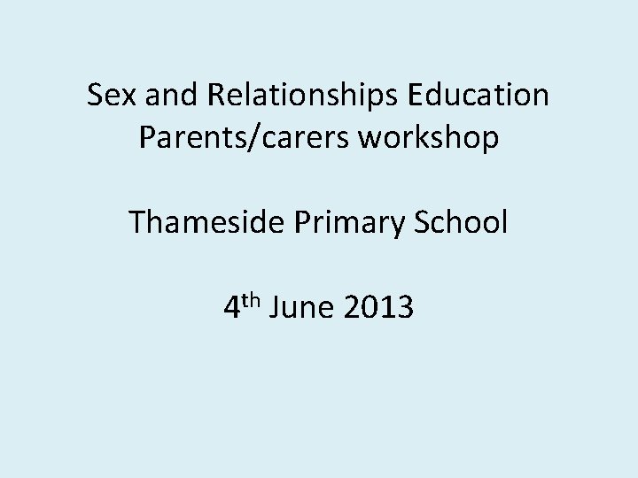 Sex and Relationships Education Parents/carers workshop Thameside Primary School 4 th June 2013 