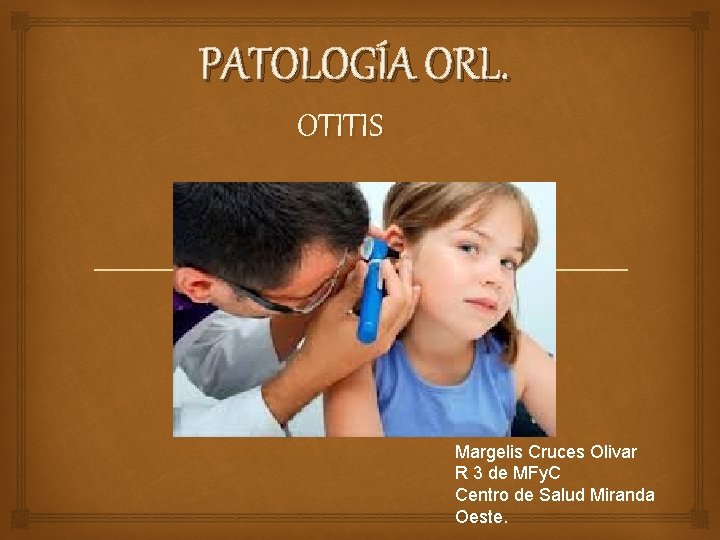 PATOLOGÍA ORL. OTITIS Margelis Cruces Olivar R 3 de MFy. C Centro de Salud PATOLOGÍA ORL. OTITIS Margelis Cruces Olivar R 3 de MFy. C Centro de Salud