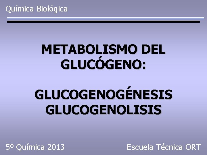 Química Biológica METABOLISMO DEL GLUCÓGENO: GLUCOGENOGÉNESIS GLUCOGENOLISIS 5º Química 2013 Escuela Técnica ORT 