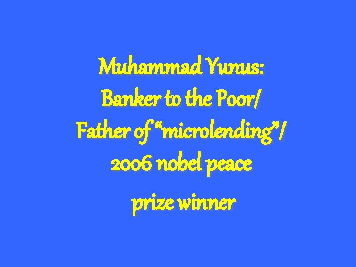 Muhammad Yunus: Banker to the Poor/ Father of “microlending”/ 2006 nobel peace prize winner