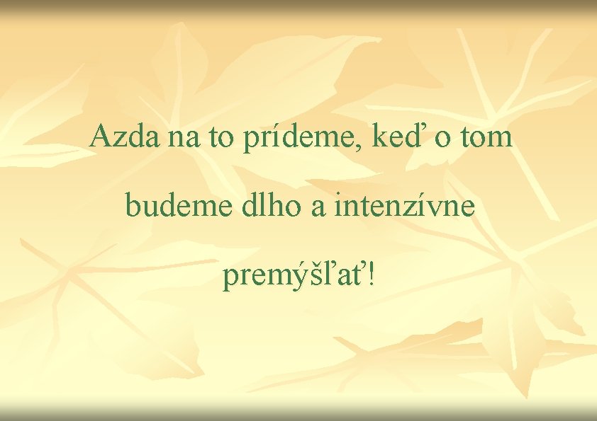 Azda na to prídeme, keď o tom budeme dlho a intenzívne premýšľať! 