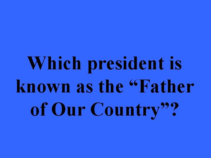 Which president is known as the “Father of Our Country”? 