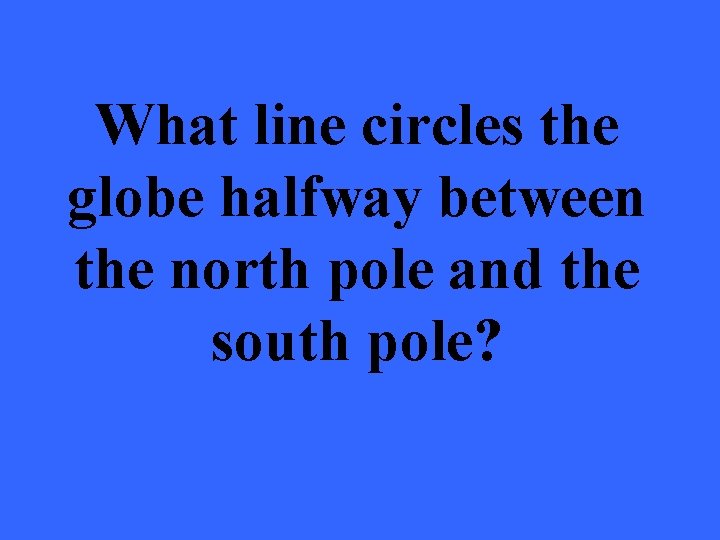 What line circles the globe halfway between the north pole and the south pole?