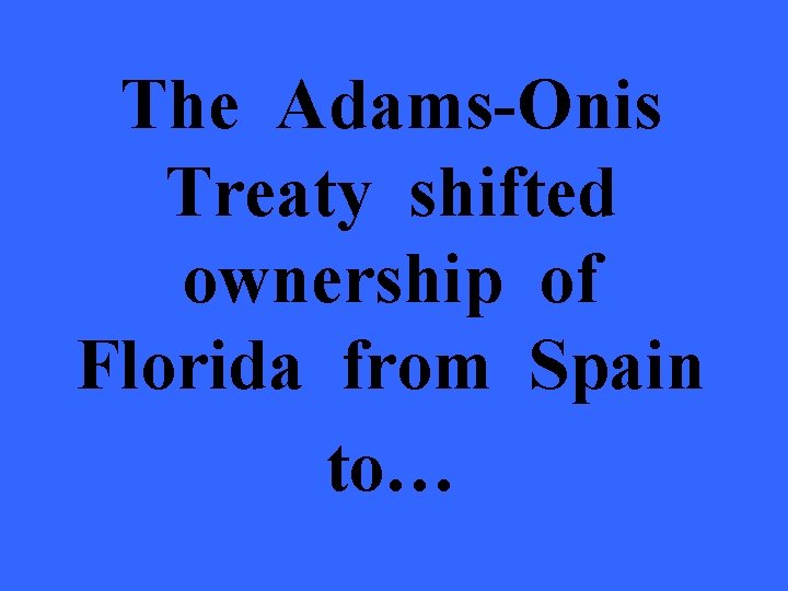 The Adams-Onis Treaty shifted ownership of Florida from Spain to… 