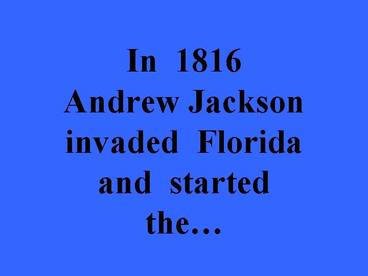 In 1816 Andrew Jackson invaded Florida and started the… 