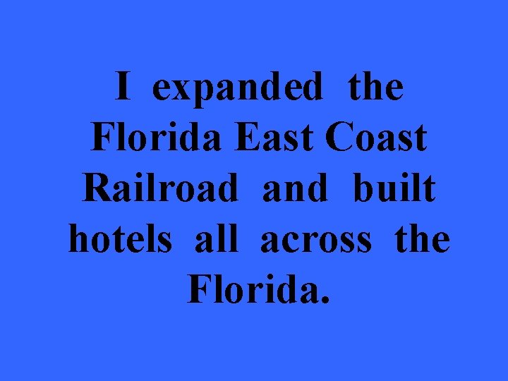 I expanded the Florida East Coast Railroad and built hotels all across the Florida.