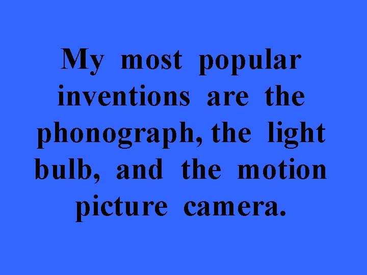 My most popular inventions are the phonograph, the light bulb, and the motion picture