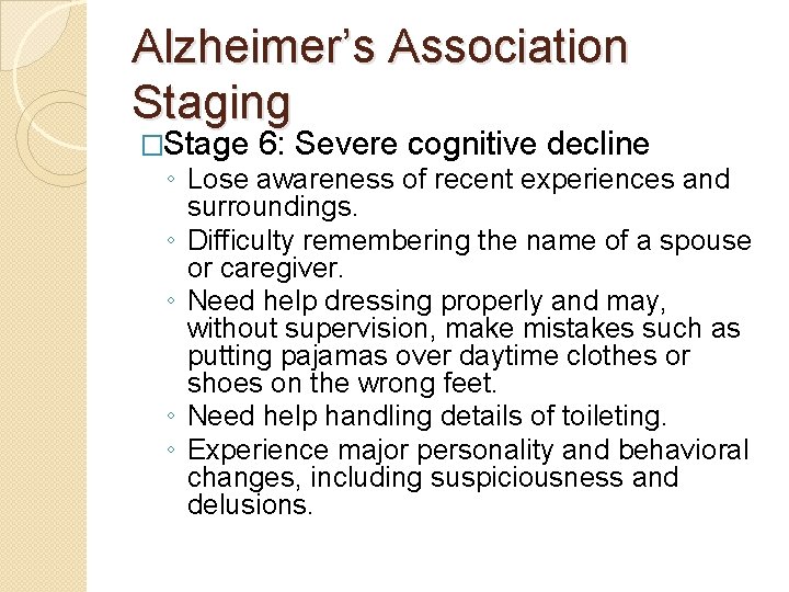 Alzheimer’s Association Staging �Stage 6: Severe cognitive decline ◦ Lose awareness of recent experiences Alzheimer’s Association Staging �Stage 6: Severe cognitive decline ◦ Lose awareness of recent experiences