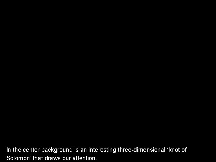 In the center background is an interesting three-dimensional ‘knot of Solomon’ that draws our In the center background is an interesting three-dimensional ‘knot of Solomon’ that draws our
