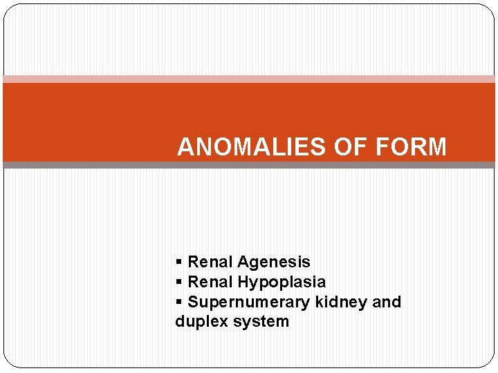 ANOMALIES OF FORM § Renal Agenesis § Renal Hypoplasia § Supernumerary kidney and duplex
