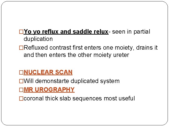 �Yo yo reflux and saddle relux- seen in partial duplication �Refluxed contrast first enters