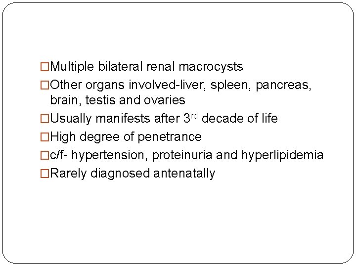 �Multiple bilateral renal macrocysts �Other organs involved-liver, spleen, pancreas, brain, testis and ovaries �Usually