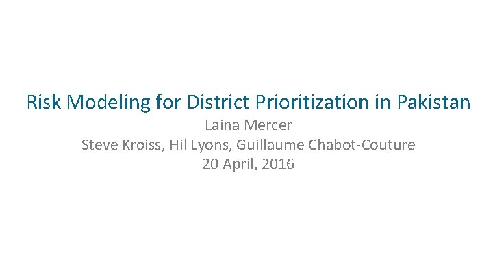 Risk Modeling for District Prioritization in Pakistan Laina Mercer Steve Kroiss, Hil Lyons, Guillaume