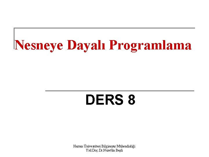 Nesneye Dayalı Programlama DERS 8 Harran Üniversitesi Bilgisayar Mühendisliği Yrd. Doç. Dr. Nurettin Beşli