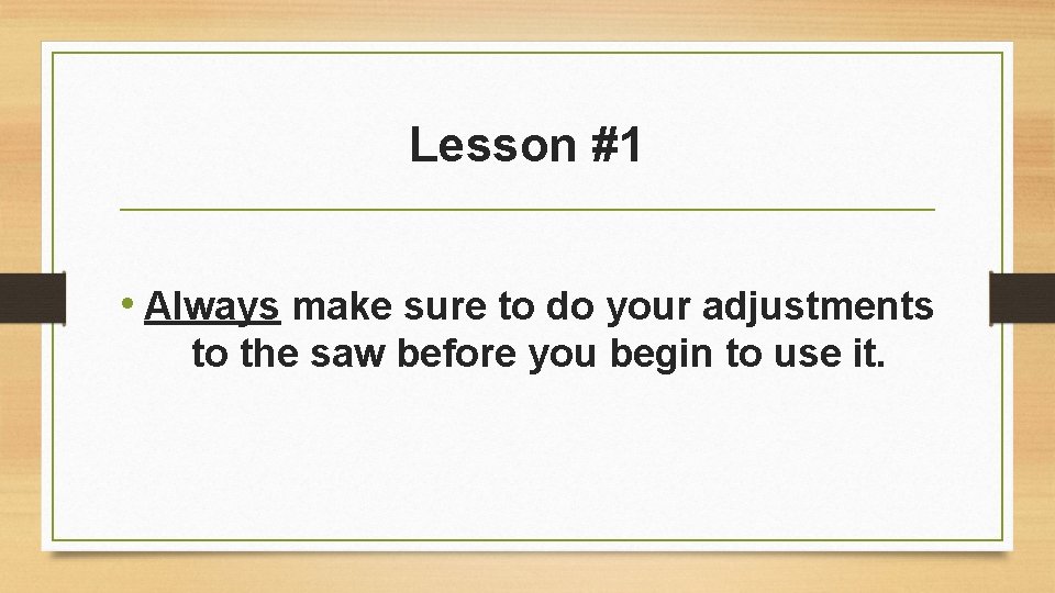 Lesson #1 • Always make sure to do your adjustments to the saw before