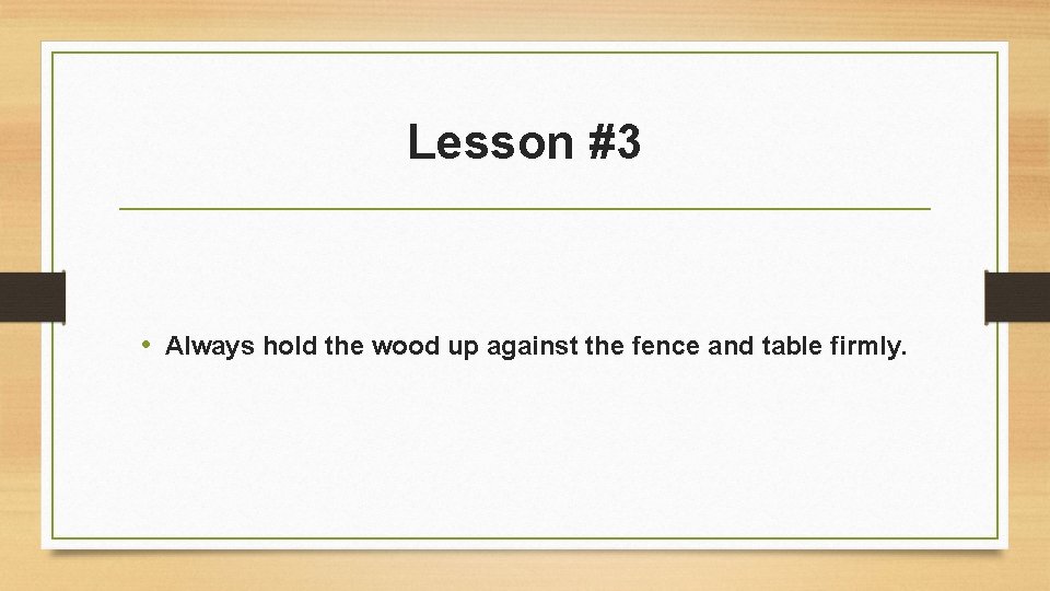 Lesson #3 • Always hold the wood up against the fence and table firmly.