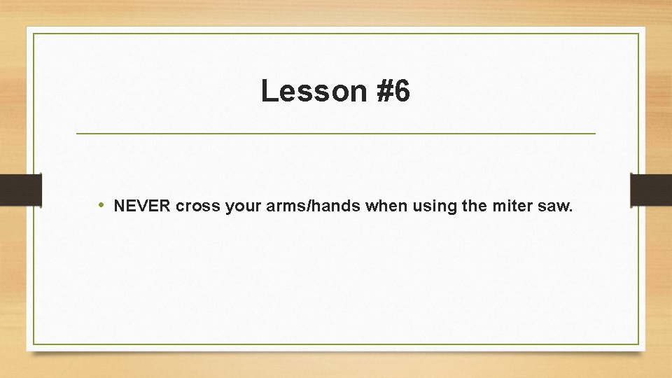 Lesson #6 • NEVER cross your arms/hands when using the miter saw. 