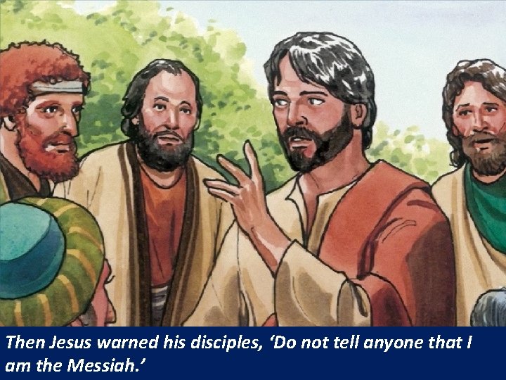 Then Jesus warned his disciples, ‘Do not tell anyone that I am the Messiah.