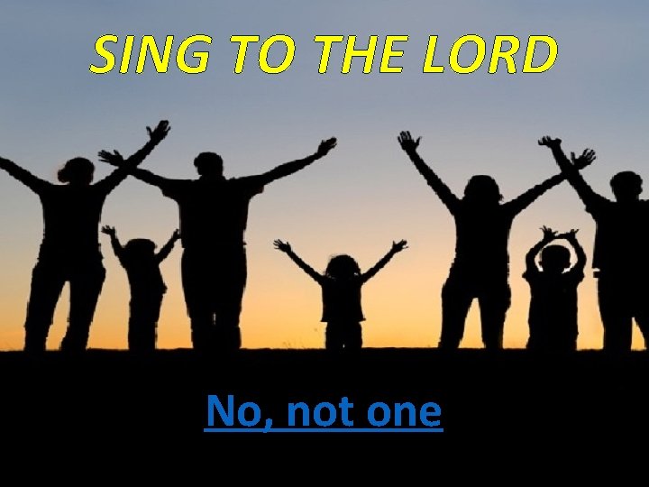 SING TO THE LORD No, not one 