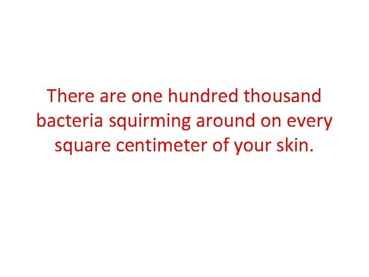 There are one hundred thousand bacteria squirming around on every square centimeter of your