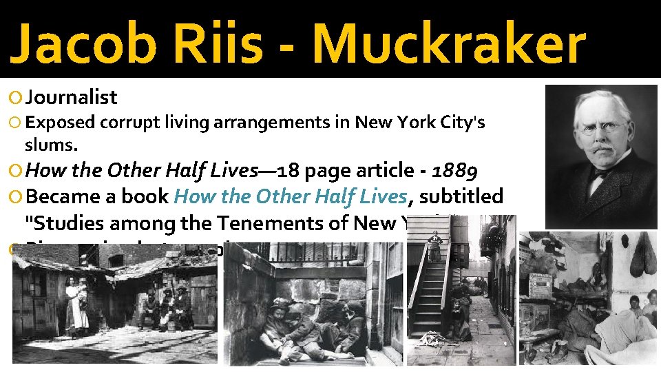 Jacob Riis - Muckraker Journalist Exposed corrupt living arrangements in New York City's slums.