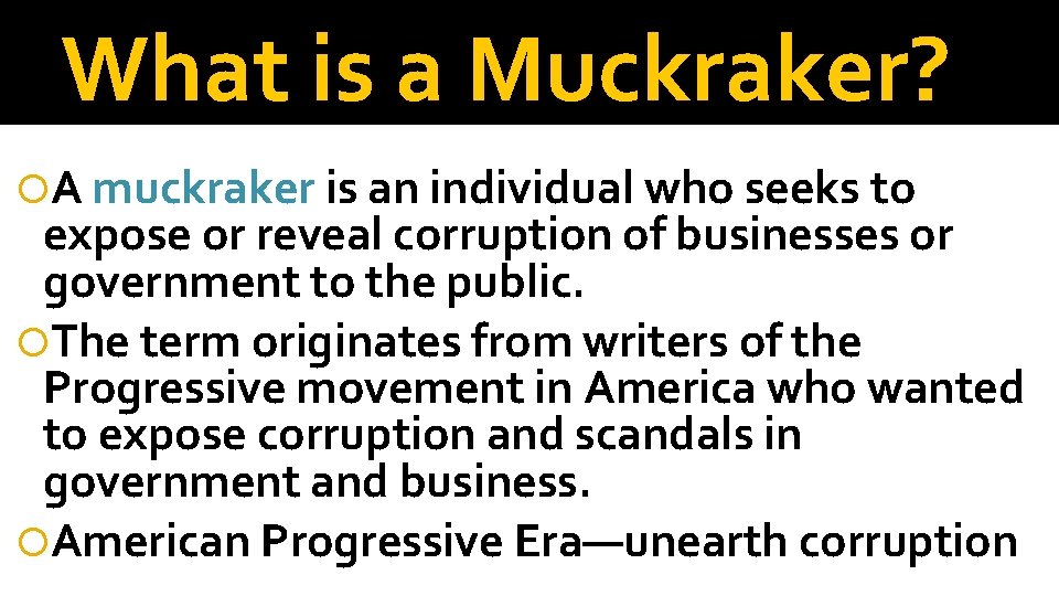 What is a Muckraker? A muckraker is an individual who seeks to expose or