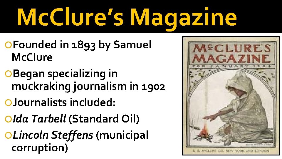 Mc. Clure’s Magazine Founded in 1893 by Samuel Mc. Clure Began specializing in muckraking
