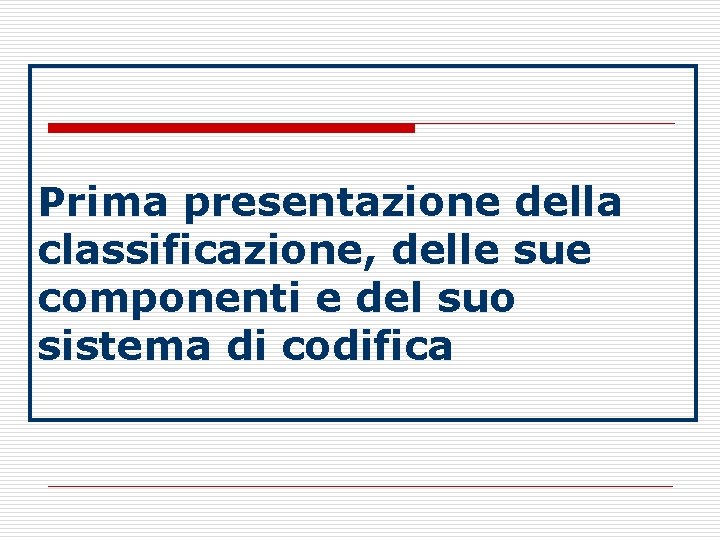 Prima presentazione della classificazione, delle sue componenti e del suo sistema di codifica Prima presentazione della classificazione, delle sue componenti e del suo sistema di codifica