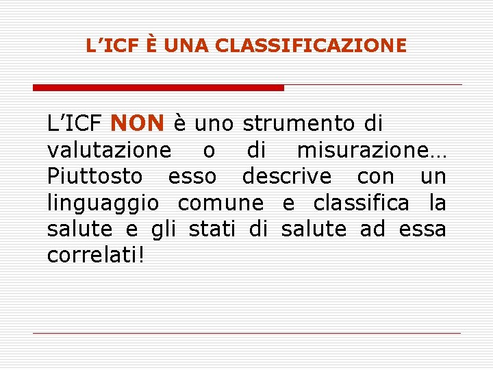 L’ICF È UNA CLASSIFICAZIONE L’ICF NON è uno strumento di valutazione o di misurazione… L’ICF È UNA CLASSIFICAZIONE L’ICF NON è uno strumento di valutazione o di misurazione…