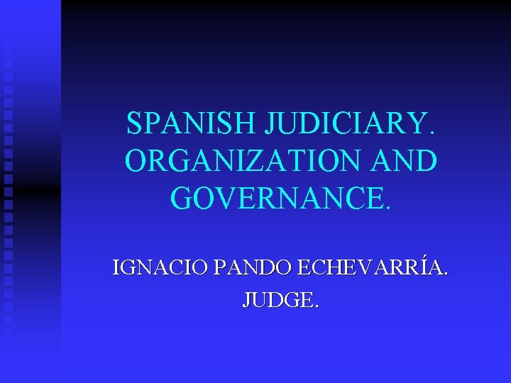 SPANISH JUDICIARY. ORGANIZATION AND GOVERNANCE. IGNACIO PANDO ECHEVARRÍA. JUDGE. 