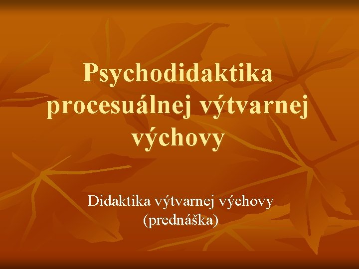 Psychodidaktika procesuálnej výtvarnej výchovy Didaktika výtvarnej výchovy (prednáška) 