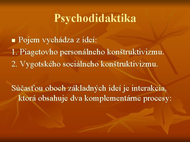 Psychodidaktika Pojem vychádza z ideí: 1. Piagetovho personálneho konštruktivizmu. 2. Vygotského sociálneho konštruktivizmu. n