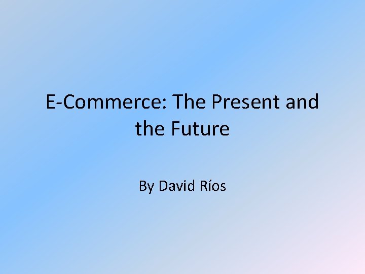 E-Commerce: The Present and the Future By David Ríos 