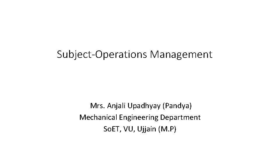Subject-Operations Management Mrs. Anjali Upadhyay (Pandya) Mechanical Engineering Department So. ET, VU, Ujjain (M.