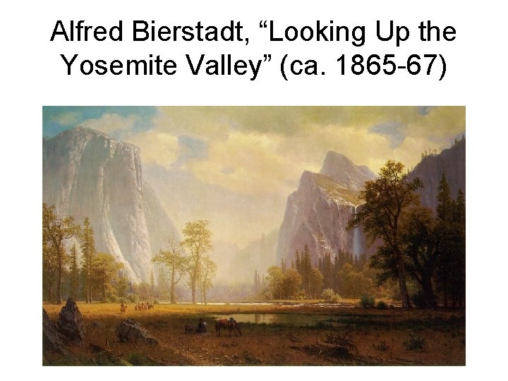 Alfred Bierstadt, “Looking Up the Yosemite Valley” (ca. 1865 -67) 