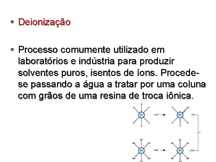 § Deionização § Processo comumente utilizado em laboratórios e indústria para produzir solventes puros,