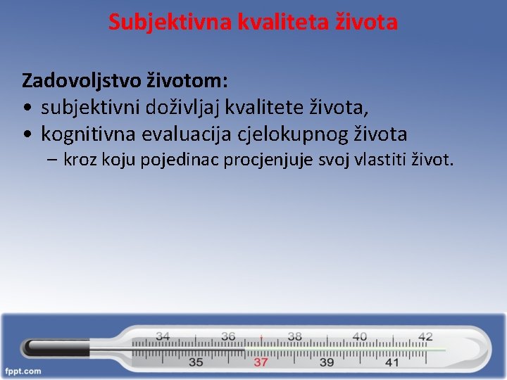 Subjektivna kvaliteta života Zadovoljstvo životom: • subjektivni doživljaj kvalitete života, • kognitivna evaluacija cjelokupnog