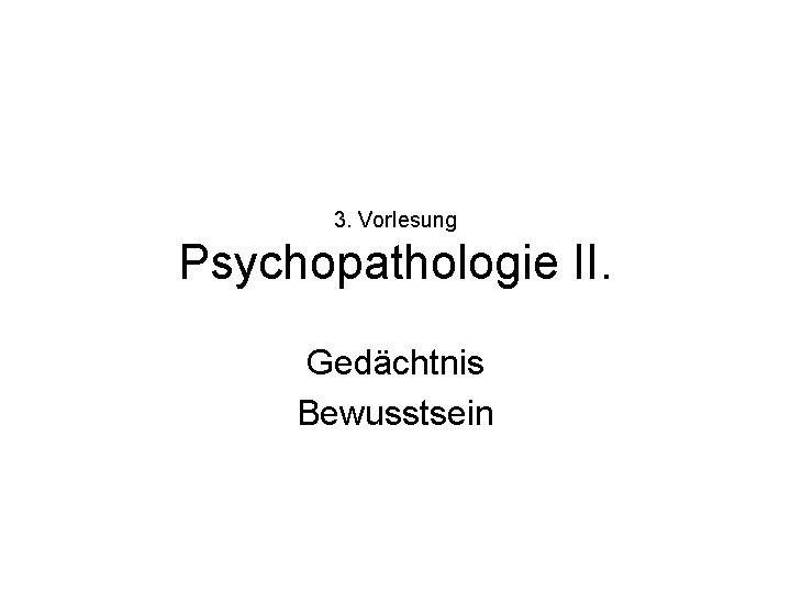 3. Vorlesung Psychopathologie II. Gedächtnis Bewusstsein 