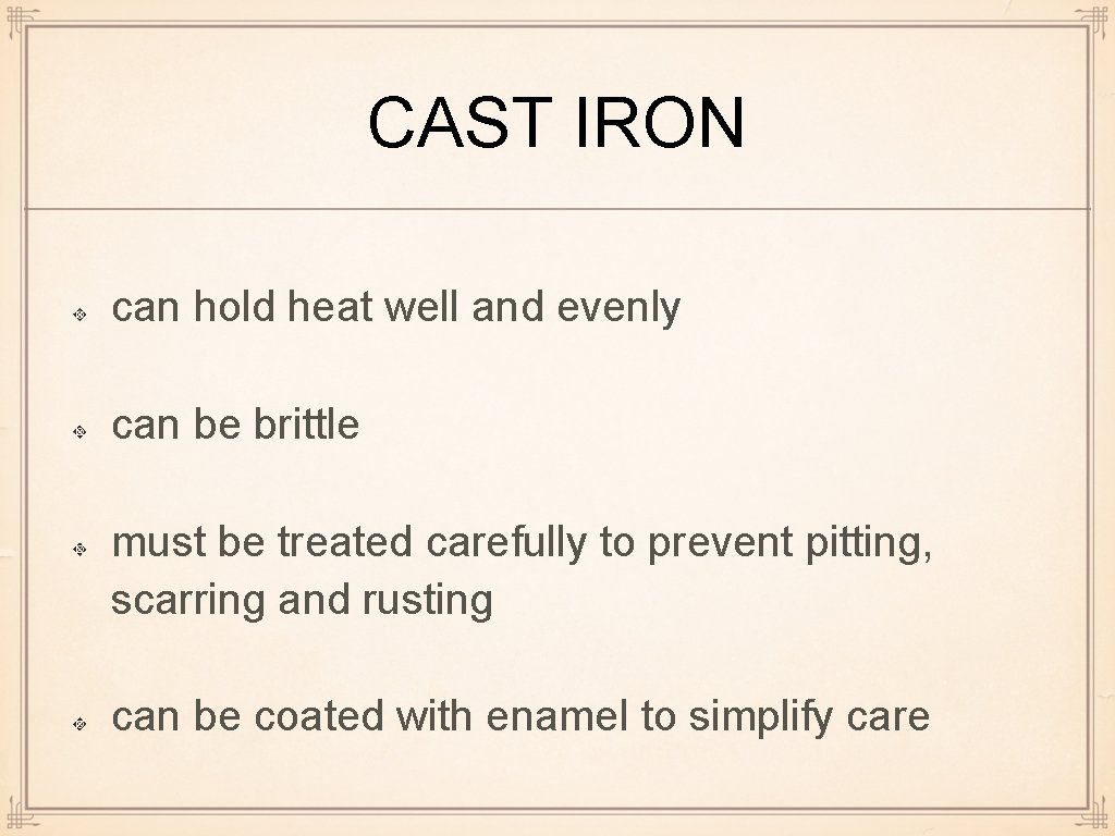CAST IRON can hold heat well and evenly can be brittle must be treated