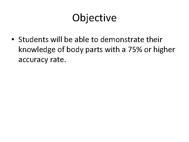 Objective • Students will be able to demonstrate their knowledge of body parts with