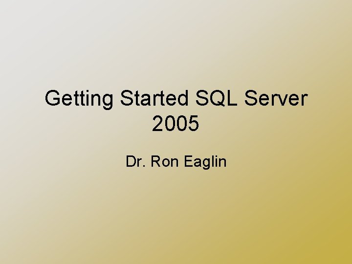 Getting Started SQL Server 2005 Dr. Ron Eaglin 